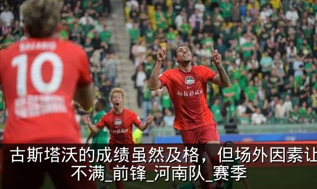 古斯塔沃的成绩虽然及格,但场外因素让球迷不满_前锋_河南队_赛季