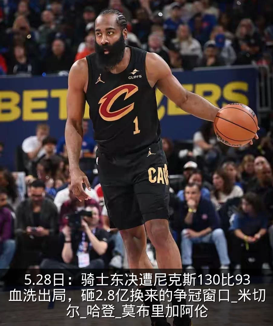 5.28日:骑士东决遭尼克斯130比93血洗出局,砸2.8亿换来的争冠窗口_米切尔_哈登_莫布里加阿伦