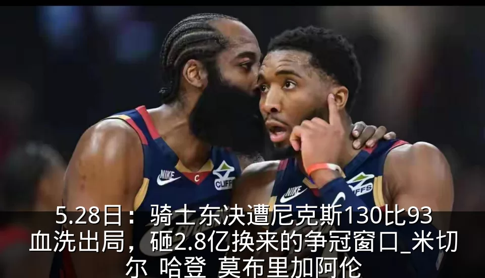 5.28日：骑士东决遭尼克斯130比93血洗出局，砸2.8亿换来的争冠窗口_米切尔_哈登_莫布里加阿伦